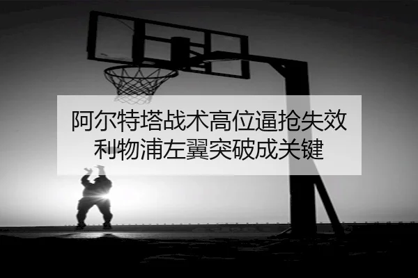 阿尔特塔战术高位逼抢失效 利物浦左翼突破成关键